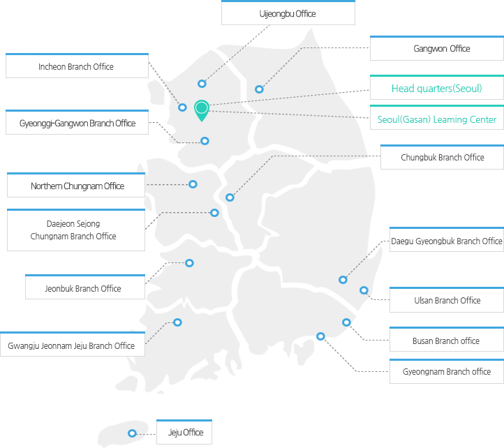 Northern Gyeonggi Branch Office, Incheon Branch Office, Ansan Branch Office, Gyeonggi Branch Office, HRD Center, Northern Chungnam Branch Office, Daejeon Sejong Chungnam Branch Office, Jeonbuk Branch Office, Gwangju Jeonnam Jejju Branch Office, Suncheon Branch OfficeGangwon Branch Office, Head quarters(Seoul), Seoul(Gasan) Leaming Center, Chungbuk Branch Office, Gumi Branch Office, Daegu Gyeongbuk Branch Office, Pohang Branch Office Ulsan Branch Office, Busan Branch office, Gyeongnam Branch office